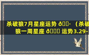 杀破狼7月星座运势 🕷 （杀破狼一周星座 🐒 运势3.29-4.4）